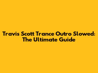 Travis Scott Trance Outro Slowed: The Ultimate Guide