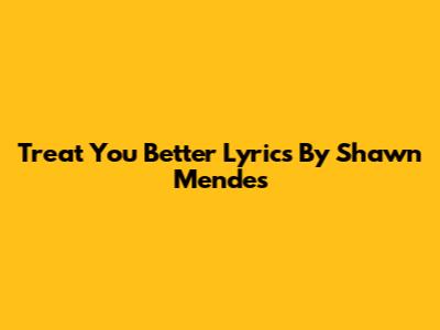 Treat You Better Lyrics By Shawn Mendes