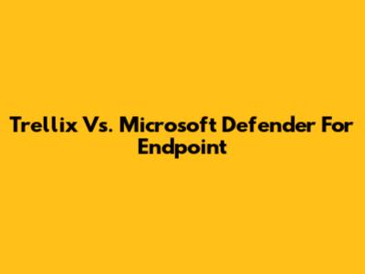 Trellix Vs. Microsoft Defender For Endpoint