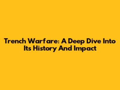 Trench Warfare: A Deep Dive Into Its History And Impact