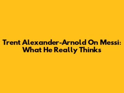 Trent Alexander-Arnold On Messi: What He Really Thinks