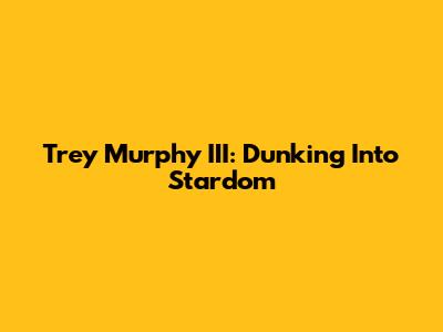 Trey Murphy III: Dunking Into Stardom
