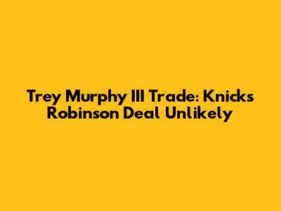 Trey Murphy III Trade: Knicks' Robinson Deal Unlikely