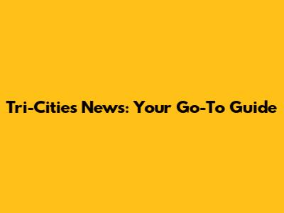 Tri-Cities News: Your Go-To Guide