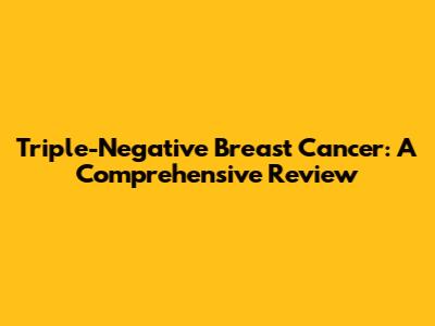 Triple-Negative Breast Cancer: A Comprehensive Review