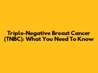 Triple-Negative Breast Cancer (TNBC): What You Need To Know
