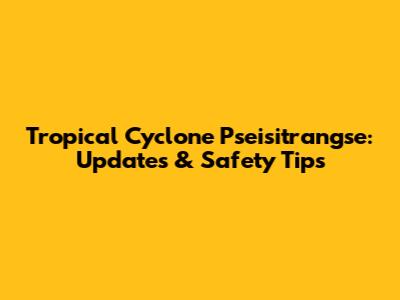 Tropical Cyclone Pseisitrangse: Updates & Safety Tips