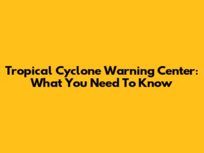 Tropical Cyclone Warning Center: What You Need To Know
