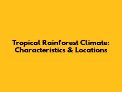 Tropical Rainforest Climate: Characteristics & Locations