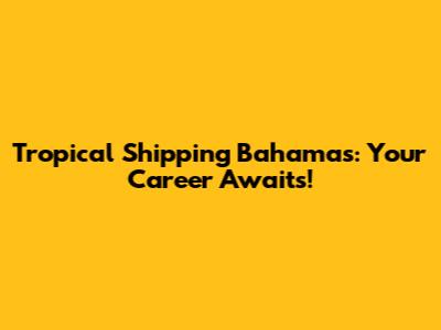 Tropical Shipping Bahamas: Your Career Awaits!