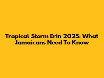 Tropical Storm Erin 2025: What Jamaicans Need To Know
