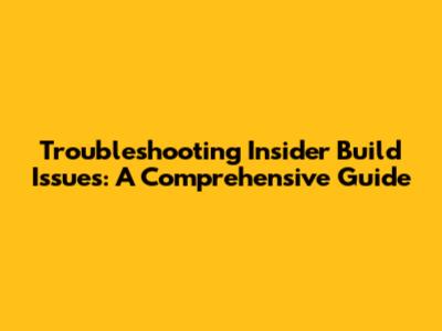 Troubleshooting Insider Build Issues: A Comprehensive Guide