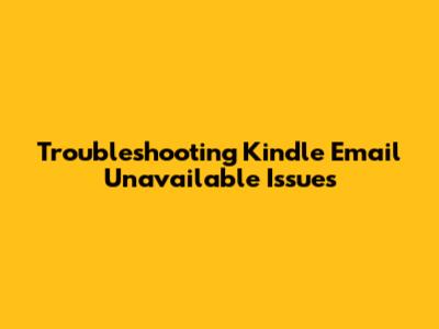 Troubleshooting Kindle Email Unavailable Issues