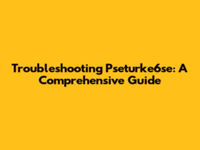 Troubleshooting Pseturke6se: A Comprehensive Guide