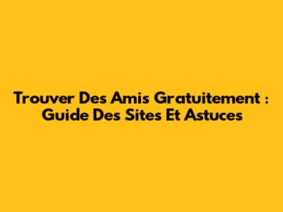 Trouver Des Amis Gratuitement : Guide Des Sites Et Astuces