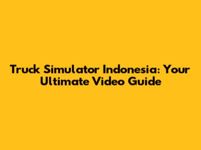 Truck Simulator Indonesia: Your Ultimate Video Guide