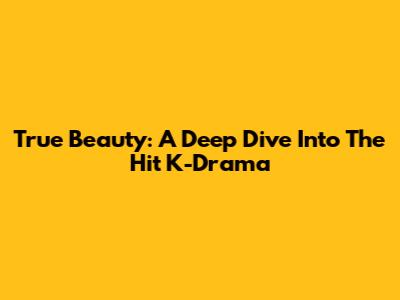 True Beauty: A Deep Dive Into The Hit K-Drama
