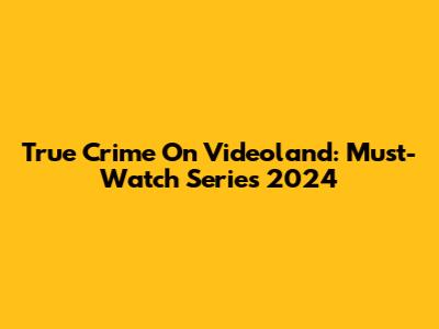 True Crime On Videoland: Must-Watch Series 2024