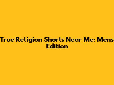 True Religion Shorts Near Me: Men's Edition