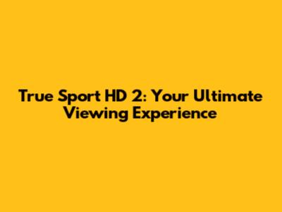 True Sport HD 2: Your Ultimate Viewing Experience