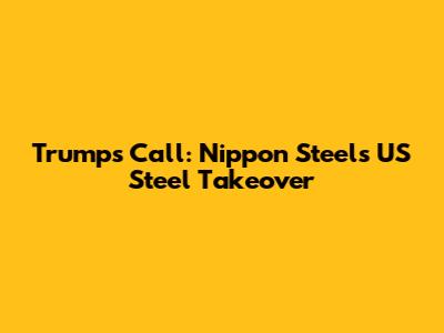 Trump's Call: Nippon Steel's US Steel Takeover