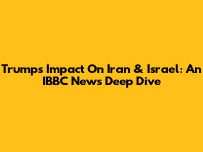 Trump's Impact On Iran & Israel: An IBBC News Deep Dive