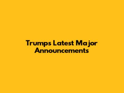 Trump's Latest Major Announcements