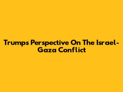 Trump's Perspective On The Israel-Gaza Conflict