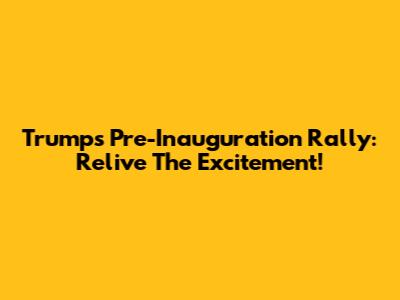 Trump's Pre-Inauguration Rally: Relive The Excitement!