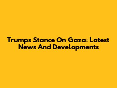 Trump's Stance On Gaza: Latest News And Developments