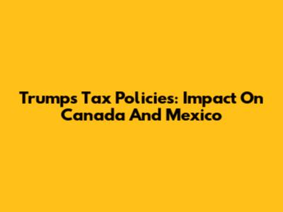 Trump's Tax Policies: Impact On Canada And Mexico