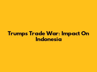 Trump's Trade War: Impact On Indonesia