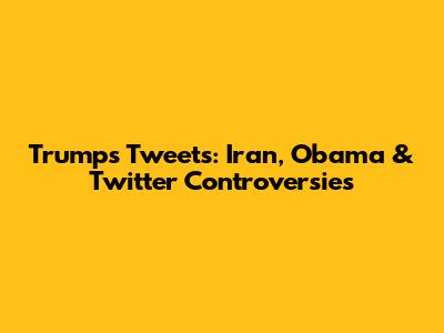 Trump's Tweets: Iran, Obama & Twitter Controversies