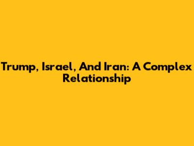 Trump, Israel, And Iran: A Complex Relationship
