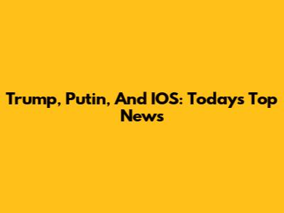 Trump, Putin, And IOS: Today's Top News