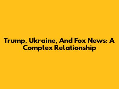 Trump, Ukraine, And Fox News: A Complex Relationship