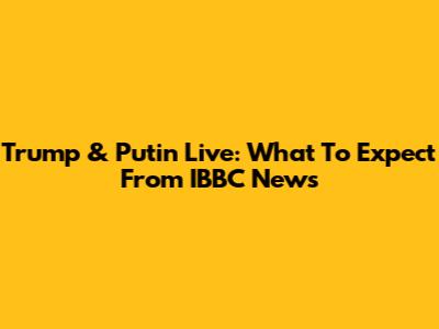 Trump & Putin Live: What To Expect From IBBC News