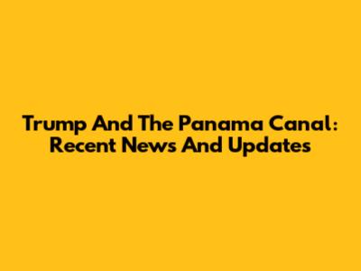 Trump And The Panama Canal: Recent News And Updates