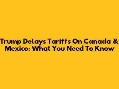 Trump Delays Tariffs On Canada & Mexico: What You Need To Know