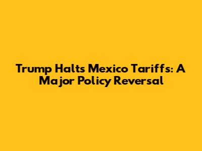 Trump Halts Mexico Tariffs: A Major Policy Reversal