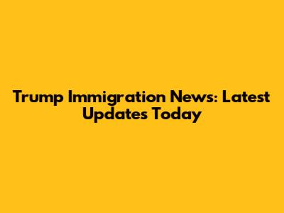 Trump Immigration News: Latest Updates Today