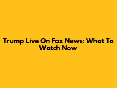 Trump Live On Fox News: What To Watch Now