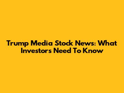 Trump Media Stock News: What Investors Need To Know