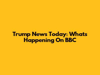 Trump News Today: What's Happening On BBC