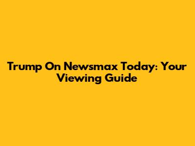 Trump On Newsmax Today: Your Viewing Guide