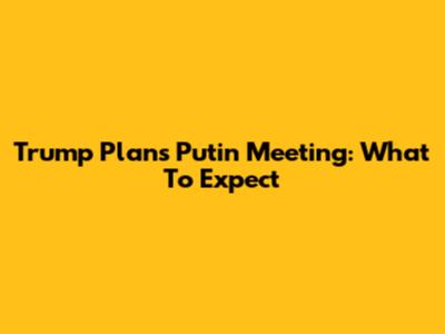 Trump Plans Putin Meeting: What To Expect