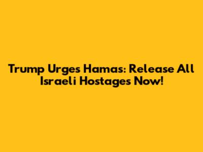Trump Urges Hamas: Release All Israeli Hostages Now!