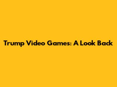 Trump Video Games: A Look Back