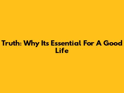 Truth: Why It's Essential For A Good Life