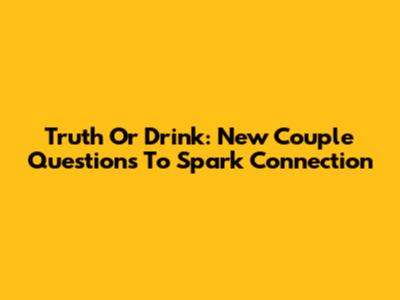 Truth Or Drink: New Couple Questions To Spark Connection